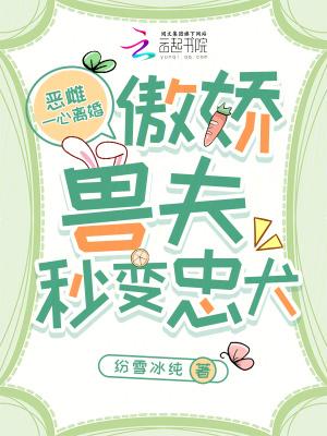 恶雌一心离婚,傲娇兽夫秒变忠犬 恶雌一心离婚,傲娇兽夫秒变忠犬